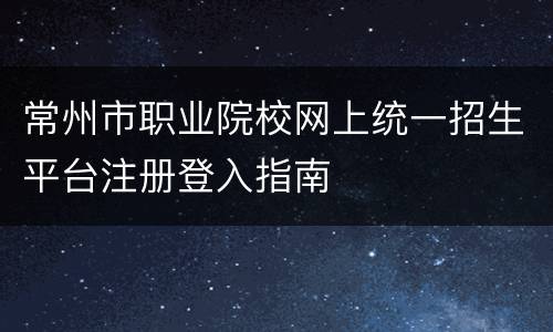 常州市职业院校网上统一招生平台注册登入指南