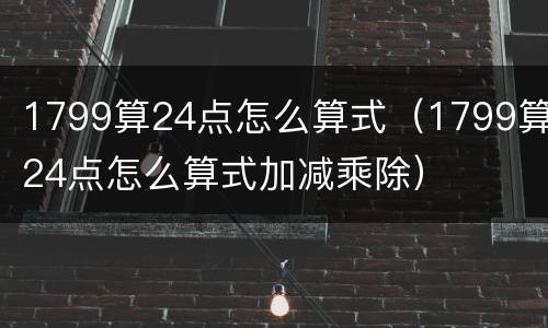 1799算24点怎么算式（1799算24点怎么算式加减乘除）
