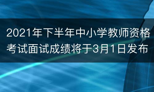 2021年下半年中小学教师资格考试面试成绩将于3月1日发布