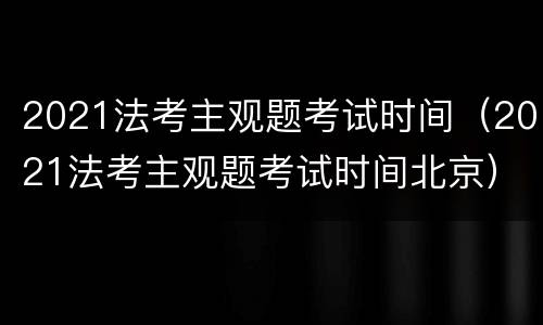 2021法考主观题考试时间（2021法考主观题考试时间北京）
