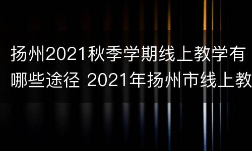 扬州2021秋季学期线上教学有哪些途径 2021年扬州市线上教学
