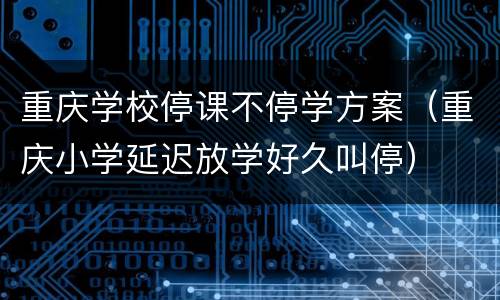 重庆学校停课不停学方案（重庆小学延迟放学好久叫停）