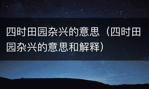 四时田园杂兴的意思（四时田园杂兴的意思和解释）