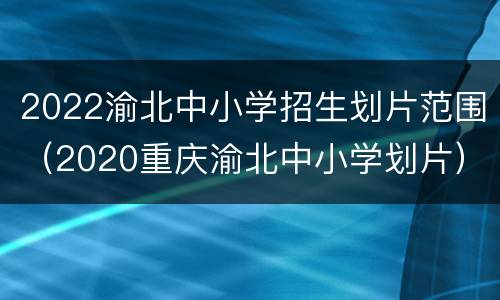 2022渝北中小学招生划片范围（2020重庆渝北中小学划片）