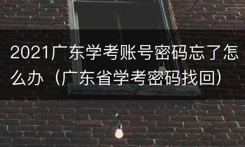 2021广东学考账号密码忘了怎么办（广东省学考密码找回）