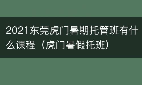 2021东莞虎门暑期托管班有什么课程（虎门暑假托班）