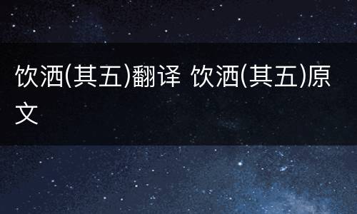 饮洒(其五)翻译 饮洒(其五)原文