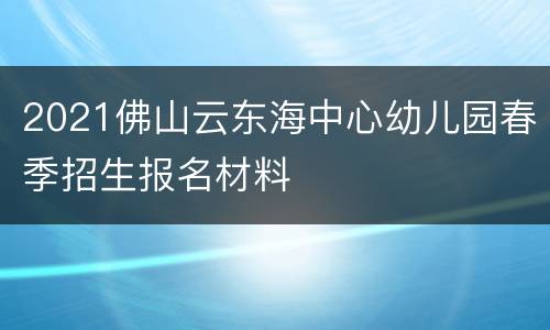 2021佛山云东海中心幼儿园春季招生报名材料