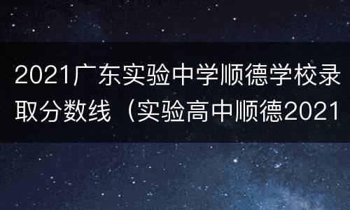 2021广东实验中学顺德学校录取分数线（实验高中顺德2021录取分数线）