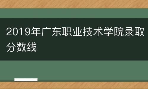 2019年广东职业技术学院录取分数线