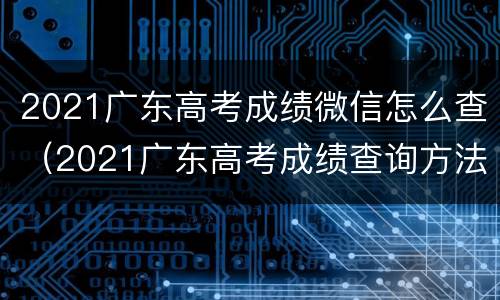 2021广东高考成绩微信怎么查（2021广东高考成绩查询方法）