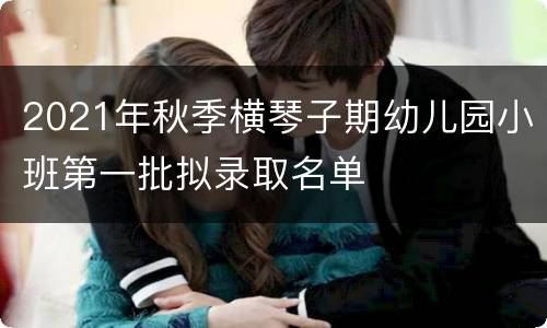 2021年秋季横琴子期幼儿园小班第一批拟录取名单