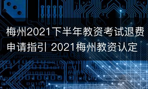 梅州2021下半年教资考试退费申请指引 2021梅州教资认定