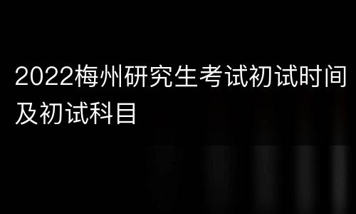 2022梅州研究生考试初试时间及初试科目