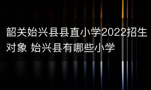韶关始兴县县直小学2022招生对象 始兴县有哪些小学