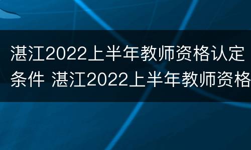 湛江2022上半年教师资格认定条件 湛江2022上半年教师资格认定条件是什么