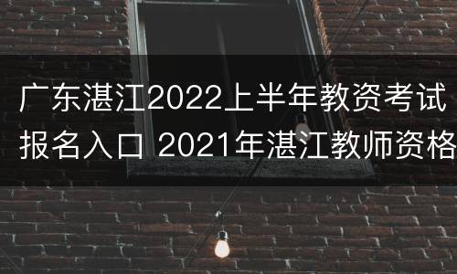 广东湛江2022上半年教资考试报名入口 2021年湛江教师资格证报名时间
