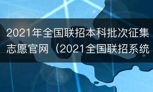 2021年全国联招本科批次征集志愿官网（2021全国联招系统）