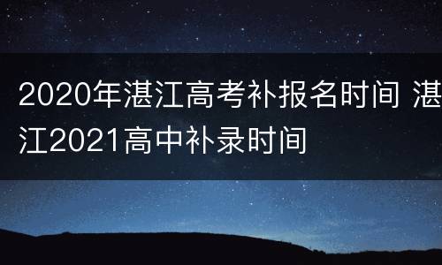 2020年湛江高考补报名时间 湛江2021高中补录时间