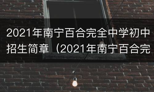 2021年南宁百合完全中学初中招生简章（2021年南宁百合完全中学初中招生简章图片）