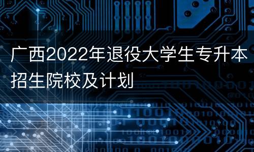 广西2022年退役大学生专升本招生院校及计划