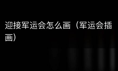 迎接军运会怎么画（军运会插画）