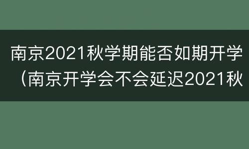 南京2021秋学期能否如期开学（南京开学会不会延迟2021秋季）
