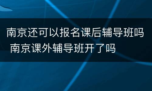南京还可以报名课后辅导班吗 南京课外辅导班开了吗