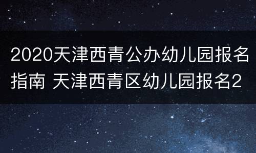 2020天津西青公办幼儿园报名指南 天津西青区幼儿园报名2020