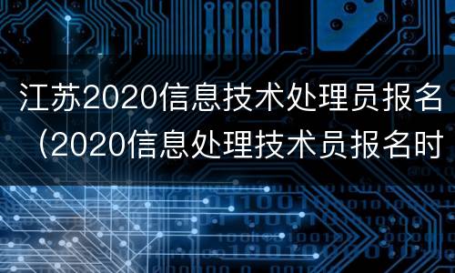 江苏2020信息技术处理员报名（2020信息处理技术员报名时间）