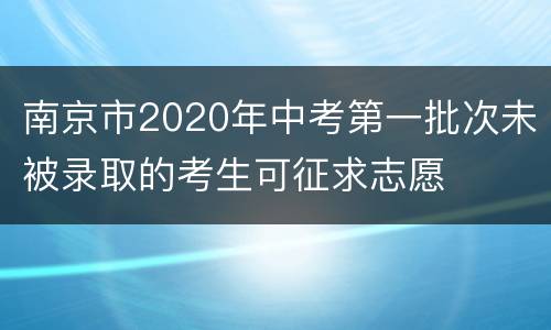 南京市2020年中考第一批次未被录取的考生可征求志愿