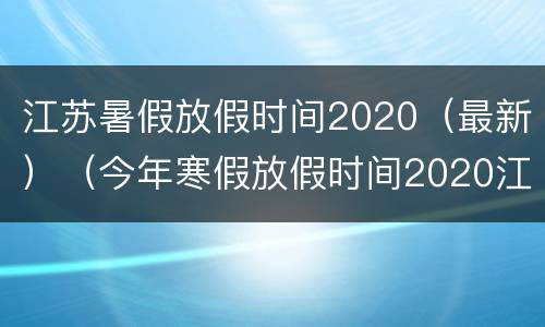江苏暑假放假时间2020（最新）（今年寒假放假时间2020江苏）