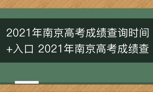 2021年南京高考成绩查询时间+入口 2021年南京高考成绩查询时间 入口官网