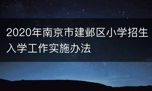 2020年南京市建邺区小学招生入学工作实施办法