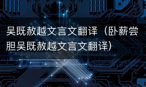 吴既赦越文言文翻译（卧薪尝胆吴既赦越文言文翻译）