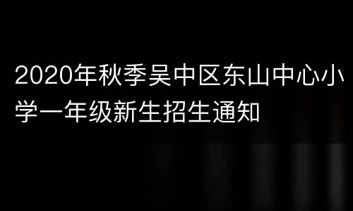 2020年秋季吴中区东山中心小学一年级新生招生通知
