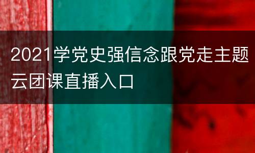 2021学党史强信念跟党走主题云团课直播入口