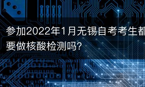 参加2022年1月无锡自考考生都要做核酸检测吗？