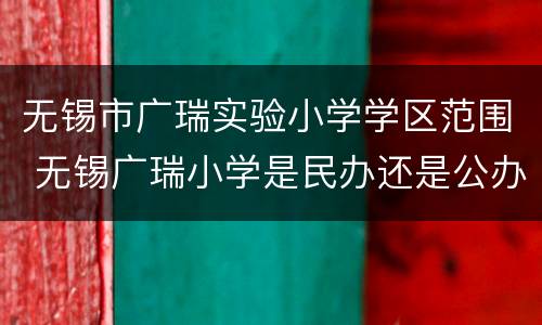 无锡市广瑞实验小学学区范围 无锡广瑞小学是民办还是公办