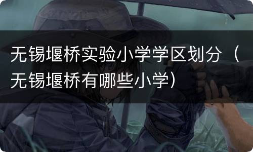 无锡堰桥实验小学学区划分（无锡堰桥有哪些小学）