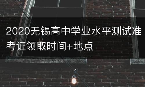 2020无锡高中学业水平测试准考证领取时间+地点