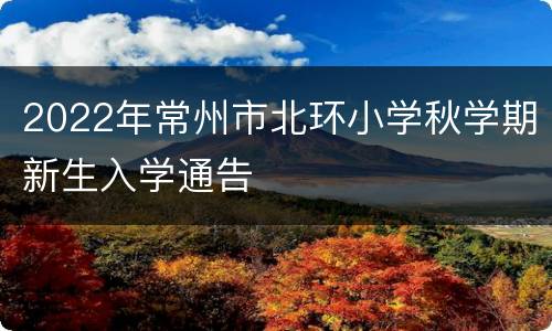 2022年常州市北环小学秋学期新生入学通告