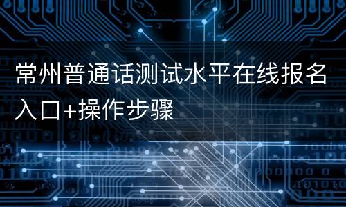 常州普通话测试水平在线报名入口+操作步骤