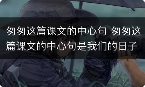 匆匆这篇课文的中心句 匆匆这篇课文的中心句是我们的日子一去不复返