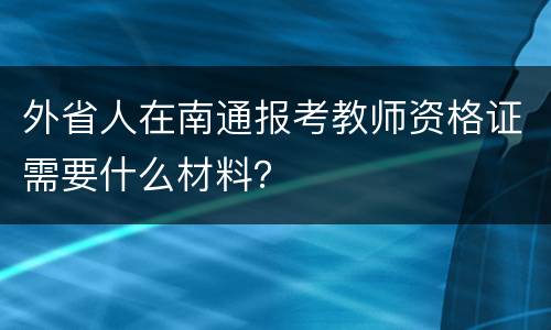外省人在南通报考教师资格证需要什么材料？