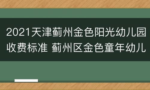 2021天津蓟州金色阳光幼儿园收费标准 蓟州区金色童年幼儿园