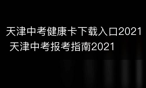 天津中考健康卡下载入口2021 天津中考报考指南2021