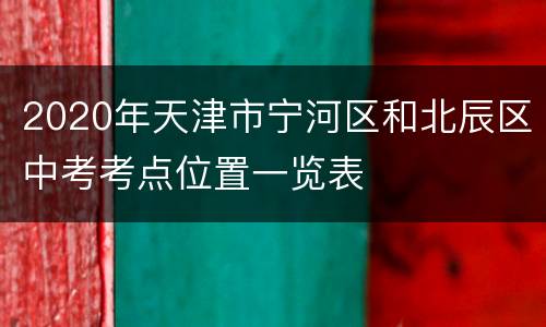 2020年天津市宁河区和北辰区中考考点位置一览表