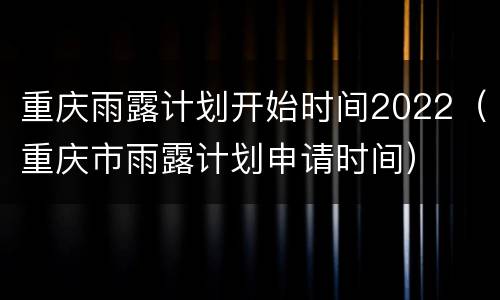 重庆雨露计划开始时间2022（重庆市雨露计划申请时间）