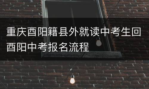 重庆酉阳籍县外就读中考生回酉阳中考报名流程